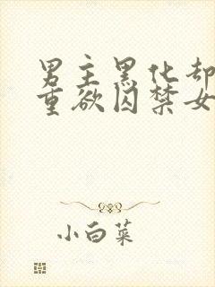 男主黑化却非常重欲囚禁女主