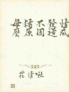 母猪不发情是什么原因造成的