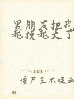 男朋友把我的胸越摸越大了