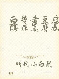 白带黄豆腐渣外阴痒怎么办