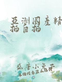 亚洲国产精品偷拍自拍