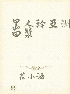 黑人干亚洲女冒白浆