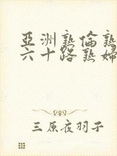 亚洲熟伦熟女新六十路熟妇