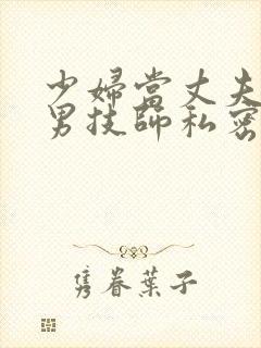 少妇当丈夫面前男技师私密精油spa