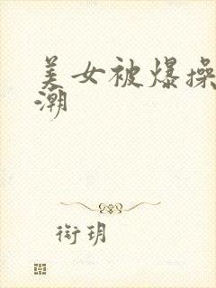 美女被爆操到高潮