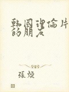 韩国理伦片姐姐的朋友