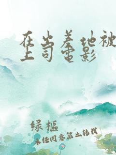 在出差地被变态上司电影