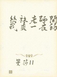 丝袜老师开腿让我爽一夜的视频