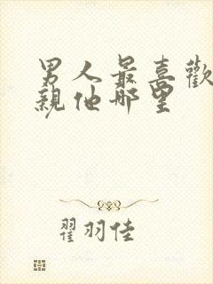 男人最喜欢女人亲他哪里