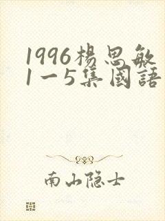 1996杨思敏1一5集国语版在线观看