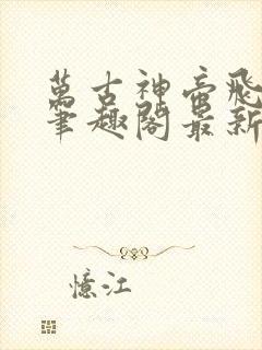 万古神帝飞天鱼笔趣阁最新章节一