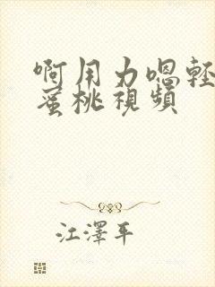 啊用力嗯轻一点蜜桃视频