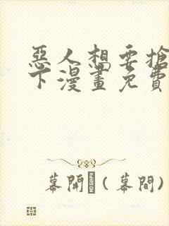 恶人想要抢救一下漫画免费漫画在线阅读