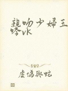 亲吻少妇玉足呻吟vk