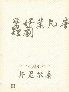 医婿叶凡唐若雪短剧