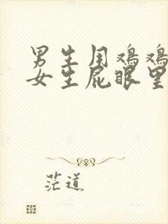 男生用鸡鸡搞进女生屁眼里的软件