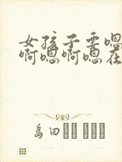 女孩子要嗯啊嗯啊嗯啊嗯在线观看