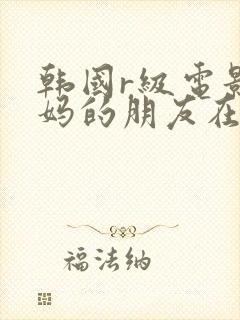 韩国r级电影妈妈的朋友在线播放