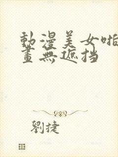 动漫美女啪啪漫画无遮挡