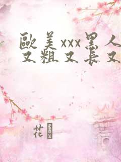 欧美xxx黑人又粗又长又大