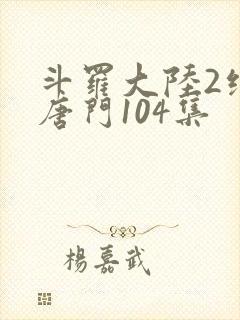斗罗大陆2绝世唐门104集