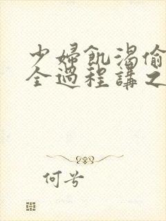 少妇饥渴偷公乱全过程讲之本