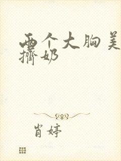 两个大胸美女互挤奶