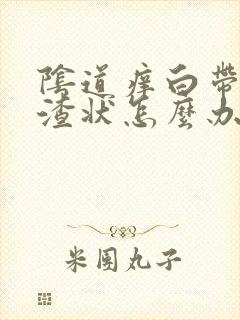 阴道痒白带豆腐渣状怎么办