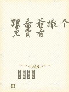 跟乔爷撒个娇 免费看