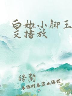 白嫩小脚玉足脚交播放
