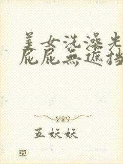 美女洗澡光胸光屁屁无遮挡