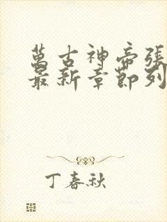 万古神帝张若尘最新章节列