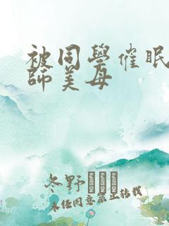 被同学催眠的教师美母