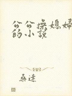 公公操媳妇逼逼的小说
