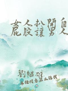 女人扒开自己的屁股让男人捅