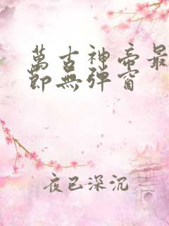 万古神帝最新章节无弹窗