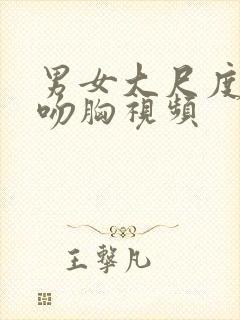 男女大尺度激情吻胸视频