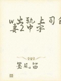 w出轨上司的人妻2中字