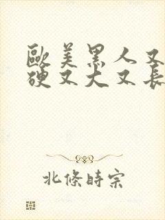 欧美黑人又粗又硬又大又长