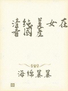 清纯美女在线观看国产