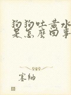 狗狗吐黄水拉血是怎么回事