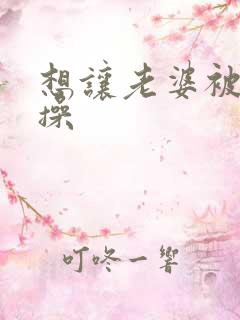 想让老婆被别人操