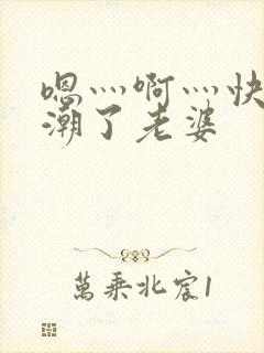 嗯灬啊灬快灬高潮了老婆