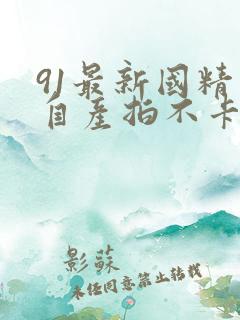 91最新国精品自产拍不卡