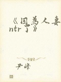 《因为人妻就被ntr了》