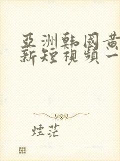 亚洲韩国黄色最新短视频一区