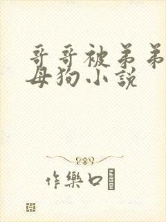 哥哥被弟弟操成母狗小说