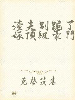 渣夫别跪了夫人嫁顶级豪门了