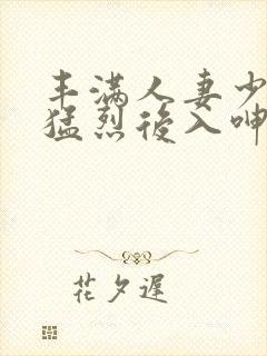 丰满人妻少妇被猛烈后入呻吟