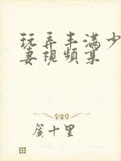 玩弄丰满少妇人妻视频享